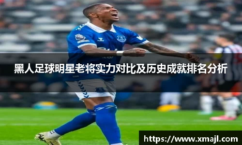 黑人足球明星老将实力对比及历史成就排名分析