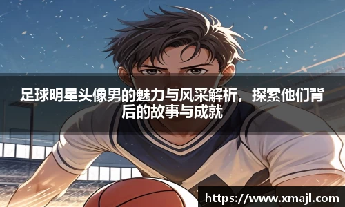足球明星头像男的魅力与风采解析，探索他们背后的故事与成就