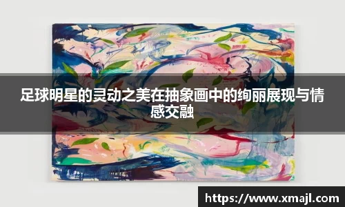 足球明星的灵动之美在抽象画中的绚丽展现与情感交融