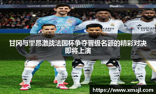 甘冈与里昂激战法国杯争夺晋级名额的精彩对决即将上演