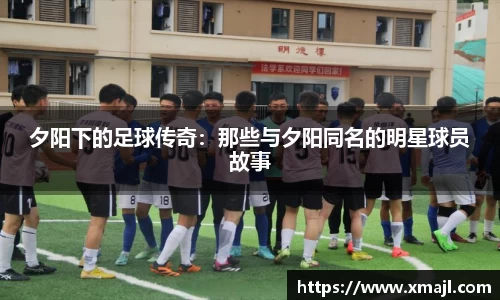 夕阳下的足球传奇：那些与夕阳同名的明星球员故事