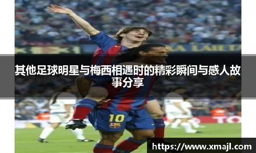 其他足球明星与梅西相遇时的精彩瞬间与感人故事分享